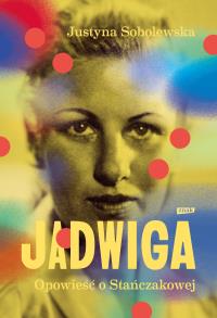 Jadwiga. Biografia Stańczakowej. Autor: Justyna Sobolewska. Dobreksiazki.pl Okładka książki Jadwiga. Biografia Stańczakowej