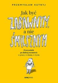 Jak być zabawnym, a nie śmiesznym. Przewodnik po dobrej rozmowie w pracy, w domu, w życiu. Autor: Kutnyj Przemysław. Dobreksiazki.pl Okładka książki Jak być zabawnym, a nie śmiesznym. Przewodnik po dobrej rozmowie w pracy, w domu, w życiu