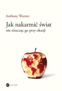 Jak nakarmić świat nie niszcząc go przy okazji - uszkodzone. Autor: Anthony Warner. Dobreksiazki.pl Okładka książki Jak nakarmić świat nie niszcząc go przy okazji - uszkodzone
