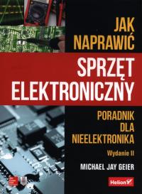 Jak naprawić sprzęt elektroniczny. Poradnik dla nieelektronika. Wydanie II. Autor: Geier Michael Jay. Dobreksiazki.pl Okładka książki Jak naprawić sprzęt elektroniczny. Poradnik dla nieelektronika. Wydanie II