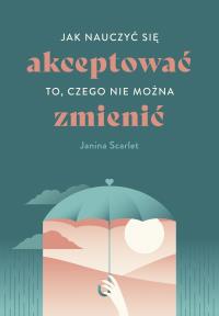 Jak nauczyć się akceptować to, czego nie można zmienić. Autor: Scarlet Janina. Dobreksiazki.pl Okładka książki Jak nauczyć się akceptować to, czego nie można zmienić