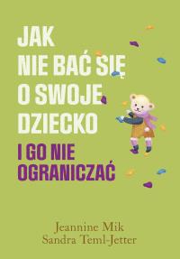 Jak nie bać się o swoje dziecko i go nie... Autor: Jeannine Mik, Sandra Teml-Jetter, Małgorzata Chud. Dobreksiazki.pl Okładka książki Jak nie bać się o swoje dziecko i go nie..
