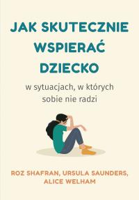 Jak skutecznie wspierać dziecko w sytuacjach, w których sobie nie radzi. Autor: Shafran Roz, Saunders Ursula, Welham Alice. Dobreksiazki.pl Okładka książki Jak skutecznie wspierać dziecko w sytuacjach, w których sobie nie radzi