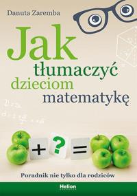 Jak tłumaczyć dzieciom matematykę. Poradnik nie tylko dla rodziców. Autor: Zaremba Danuta. Dobreksiazki.pl Okładka książki Jak tłumaczyć dzieciom matematykę. Poradnik nie tylko dla rodziców