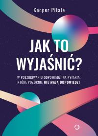 Jak to wyjaśnić? W poszukiwaniu odpowiedzi na pytania, które pozornie nie mają odpowiedzi.. Autor: Kacper Pitala. Dobreksiazki.pl Okładka książki Jak to wyjaśnić? W poszukiwaniu odpowiedzi na pytania, które pozornie nie mają odpowiedzi.