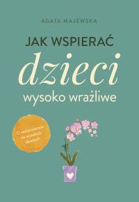 Jak wspierać dzieci wysoko wrażliwe. Autor: Agata Majewska. Dobreksiazki.pl Okładka książki Jak wspierać dzieci wysoko wrażliwe