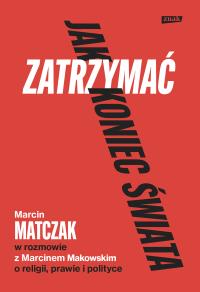 Jak zatrzymać koniec świata. Rozmowy o religii, prawie i polityce. Autor: Marcin Makowski, Matczak Marcin. Dobreksiazki.pl Okładka książki Jak zatrzymać koniec świata. Rozmowy o religii, prawie i polityce
