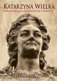 Katarzyna Wielka. Nienasycona żądza życia i władzy. Autor: Henri Troyat. Dobreksiazki.pl Okładka książki Katarzyna Wielka. Nienasycona żądza życia i władzy