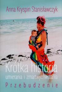 Krótka historia umierania i zmartwychwstania P. Autor: KRYSPIN STANISŁAWCZYK ANNA. Dobreksiazki.pl Okładka książki Krótka historia umierania i zmartwychwstania P
