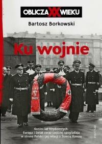 Ku wojnie. Oblicza XX Wieku. Autor: Bartosz Borkowski. Dobreksiazki.pl Okładka książki Ku wojnie. Oblicza XX Wieku