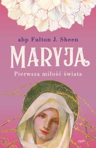 Maryja. Pierwsza miłość świata wyd. 2023. Autor: Fulton J. Sheen. Dobreksiazki.pl Okładka książki Maryja. Pierwsza miłość świata wyd. 2023