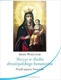 Maryja w służbie chrześcijańskiego humanizmu. Projekt papieża Franciszka. Autor: Wojtczak Adam. Dobreksiazki.pl Okładka książki Maryja w służbie chrześcijańskiego humanizmu. Projekt papieża Franciszka