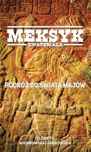 Meksyk, Gwatemala. Podróż do świata Majów. Autor: Wichrowska-Janikowska Elżbieta. Dobreksiazki.pl Okładka książki Meksyk, Gwatemala. Podróż do świata Majów