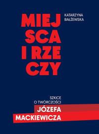 Miejsca i rzeczy. Szkice o twórczości Józefa Mackiewicza. Autor: Bałżewska Katarzyna. Dobreksiazki.pl Okładka książki Miejsca i rzeczy. Szkice o twórczości Józefa Mackiewicza