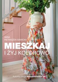 Mieszkaj i żyj kolorowo. Autor: Anna Pietraszek-Sawicka. Dobreksiazki.pl Okładka książki Mieszkaj i żyj kolorowo