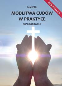 Modlitwa cudów w praktyce. Kurs duchowości. Autor: brat Filip. Dobreksiazki.pl Okładka książki Modlitwa cudów w praktyce. Kurs duchowości