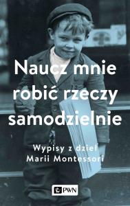 Naucz mnie robić rzeczy samodzielnie. Wypisy z dzieł Marii Montessori. Autor: Aleksandra Małek. Dobreksiazki.pl Okładka książki Naucz mnie robić rzeczy samodzielnie. Wypisy z dzieł Marii Montessori