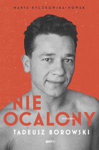 Nieocalony. Biografia Tadeusza Borowskiego. Autor: Byczkowska-Nowak Marta. Dobreksiazki.pl Okładka książki Nieocalony. Biografia Tadeusza Borowskiego