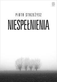 Niespełnienia. Autor: Piotr Strzeżysz. Dobreksiazki.pl Okładka książki Niespełnienia