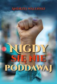 Nigdy się nie poddawaj. Autor: Andrzej Waleński. Dobreksiazki.pl Okładka książki Nigdy się nie poddawaj