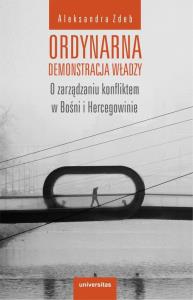 Ordynarna demonstracja władzy. O zarządzaniu konfliktem w Bośni i Hercegowinie. Autor: Zdeb Agnieszka. Dobreksiazki.pl Okładka książki Ordynarna demonstracja władzy. O zarządzaniu konfliktem w Bośni i Hercegowinie