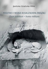 Państwo i wojna w kauzalnym związku. Zoon politikon = homo militans. Autor: Otto Justyna Grażyna. Dobreksiazki.pl Okładka książki Państwo i wojna w kauzalnym związku. Zoon politikon = homo militans