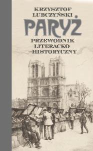 Paryż. Przewodnik literacko-historyczny. Autor: Lubczyński Krzysztof. Dobreksiazki.pl Okładka książki Paryż. Przewodnik literacko-historyczny