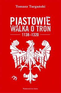 Piastowie. Walka o tron 1138–1320 (wyd. 2022). Autor: Targański Tomasz. Dobreksiazki.pl Okładka książki Piastowie. Walka o tron 1138–1320 (wyd. 2022)