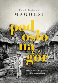 Pod osłoną gór. Dzieje Rusi Karpackiej i Karpatoru. Autor: Magocsi Paul Robert. Dobreksiazki.pl Okładka książki Pod osłoną gór. Dzieje Rusi Karpackiej i Karpatoru