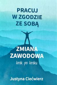 Pracuj w zgodzie ze sobą. Zmiana zawodowa krok po kroku. Autor: Justyna Ciećwierz. Dobreksiazki.pl Okładka książki Pracuj w zgodzie ze sobą. Zmiana zawodowa krok po kroku