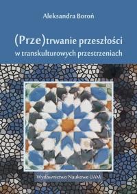 (Prze)trwanie przeszłości w trans kulturowych przestrzeniach. Autor: Boroń Aleksandra. Dobreksiazki.pl Okładka książki (Prze)trwanie przeszłości w trans kulturowych przestrzeniach