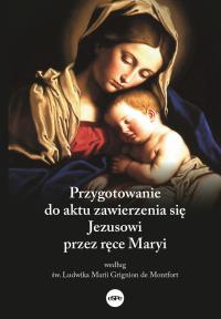 Przygotowanie do aktu zawierzenia się Jezusowi przez ręce Maryi według św. Ludwika Marii Grignion de. Autor: Dorota Mazur (oprac.). Dobreksiazki.pl Okładka książki Przygotowanie do aktu zawierzenia się Jezusowi przez ręce Maryi według św. Ludwika Marii Grignion de
