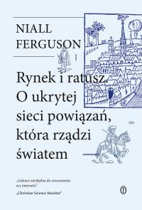Rynek i ratusz. O ukrytej sieci powiązań, która rządzi światem. Autor: Niall Ferguson. Dobreksiazki.pl Okładka książki Rynek i ratusz. O ukrytej sieci powiązań, która rządzi światem