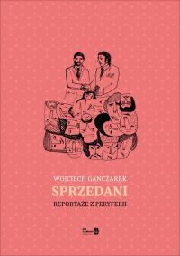 Sprzedani Reportaże z peryferii. Autor: Wojciech Ganczarek. Dobreksiazki.pl Okładka książki Sprzedani Reportaże z peryferii