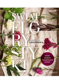 Świat florystyki. Sztuka układania i fotografowania kwiatów. Wydanie IV. Autor: Zakrzewska Agnieszka. Dobreksiazki.pl Okładka książki Świat florystyki. Sztuka układania i fotografowania kwiatów. Wydanie IV