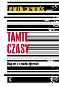 Tamte czasy. Raport z teraźniejszości. Autor: Martin Caparros. Dobreksiazki.pl Okładka książki Tamte czasy. Raport z teraźniejszości