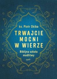 Trwajcie mocni w wierze. Autor: Skiba Piotr ks.. Dobreksiazki.pl Okładka książki Trwajcie mocni w wierze