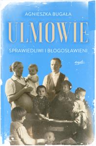 Ulmowie. Sprawiedliwi i błogosławieni. Autor: Agnieszka Bugała. Dobreksiazki.pl Okładka książki Ulmowie. Sprawiedliwi i błogosławieni