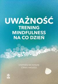Uważność Trening mindfulness na co dzień. Autor: Stephen McKenzie, Craig Hassed. Dobreksiazki.pl Okładka książki Uważność Trening mindfulness na co dzień