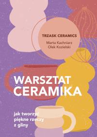 Warsztat ceramika. Jak tworzyć piękne rzeczy z... Autor: Marta Kachniarz, Olek Kozielski. Dobreksiazki.pl Okładka książki Warsztat ceramika. Jak tworzyć piękne rzeczy z..