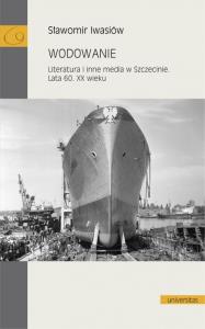 Wodowanie Literatura i inne media w Szczecinie Lata 60. XX wieku. Autor: Iwasiów Sławomir. Dobreksiazki.pl Okładka książki Wodowanie Literatura i inne media w Szczecinie Lata 60. XX wieku