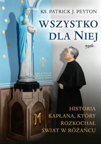 Wszystko dla Niej. Historia kapłana, który rozkochał świat w różańcu. Autor: Patrick Peyton. Dobreksiazki.pl Okładka książki Wszystko dla Niej. Historia kapłana, który rozkochał świat w różańcu