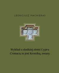 Wykład o słodkiej ziemi Cypru „Cronaca”, to jest Kroniką, zwany. Autor: Machieras Leoncjusz. Dobreksiazki.pl Okładka książki Wykład o słodkiej ziemi Cypru „Cronaca”, to jest Kroniką, zwany