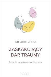 Zaskakujący dar traumy. Autor: Dr. Edith Shiro. Dobreksiazki.pl Okładka książki Zaskakujący dar traumy