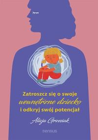 Zatroszcz się o swoje wewnętrzne dziecko.... Autor: Alicja Grzesiak. Dobreksiazki.pl Okładka książki Zatroszcz się o swoje wewnętrzne dziecko...