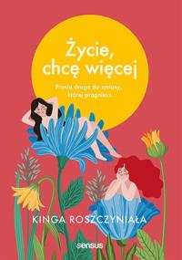 Życie, chcę więcej. Autor: Kinga Roszczyniała. Dobreksiazki.pl Okładka książki Życie, chcę więcej