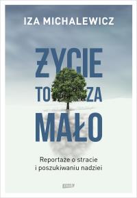 Życie to za mało. Reportaże o stracie i poszukiwaniu nadziei. Autor: Iza Michalewicz. Dobreksiazki.pl Okładka książki Życie to za mało. Reportaże o stracie i poszukiwaniu nadziei