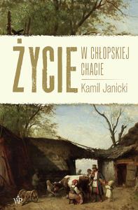 Życie w chłopskiej chacie. Autor: Kamil Janicki. Dobreksiazki.pl Okładka książki Życie w chłopskiej chacie