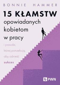 15 kłamstw opowiadanych kobietom w pracy i prawda, której potrzebują, aby odnieść sukces. Autor: Hammer Bonnie. Dobreksiazki.pl Okładka książki 15 kłamstw opowiadanych kobietom w pracy i prawda, której potrzebują, aby odnieść sukces