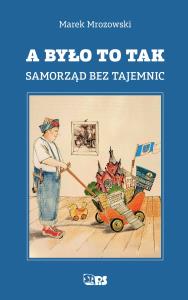 A było to tak. Samorząd bez tajemnic. Autor: Mrozowski Marek. Dobreksiazki.pl Okładka książki A było to tak. Samorząd bez tajemnic